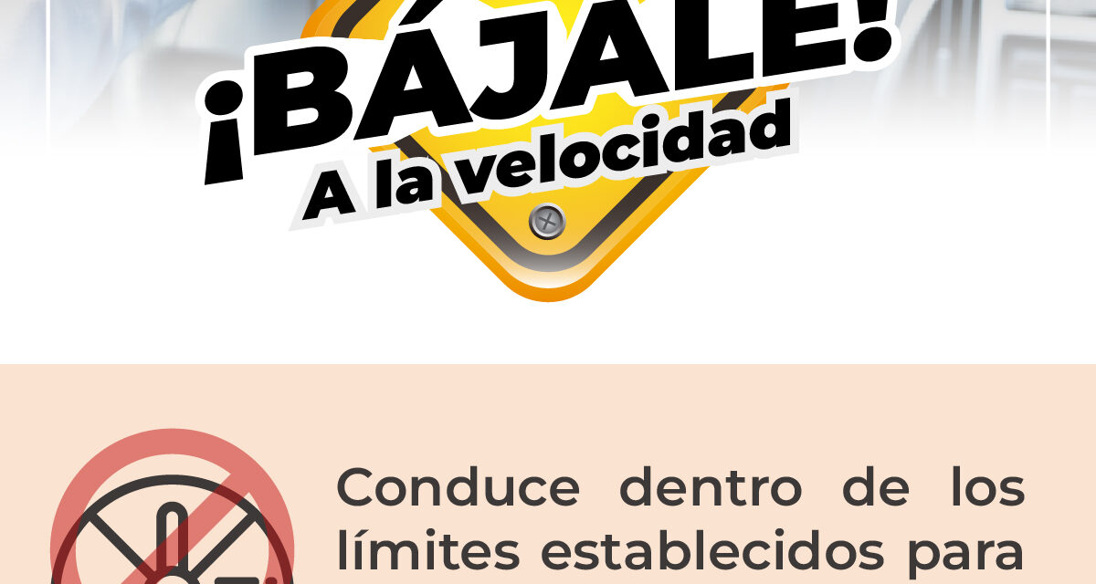 ¡BÁJALE A LA VELOCIDAD! CONDUCE SEGURO Y PROTEGE TU VIDA Y LA DE TU FAMILIA