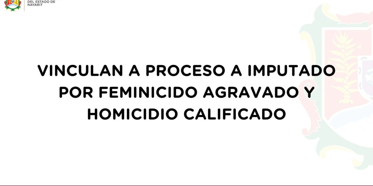 VINCULAN A PROCESO A IMPUTADO POR FEMINICIDIO AGRAVADO Y HOMICIDIO CALIFICADO