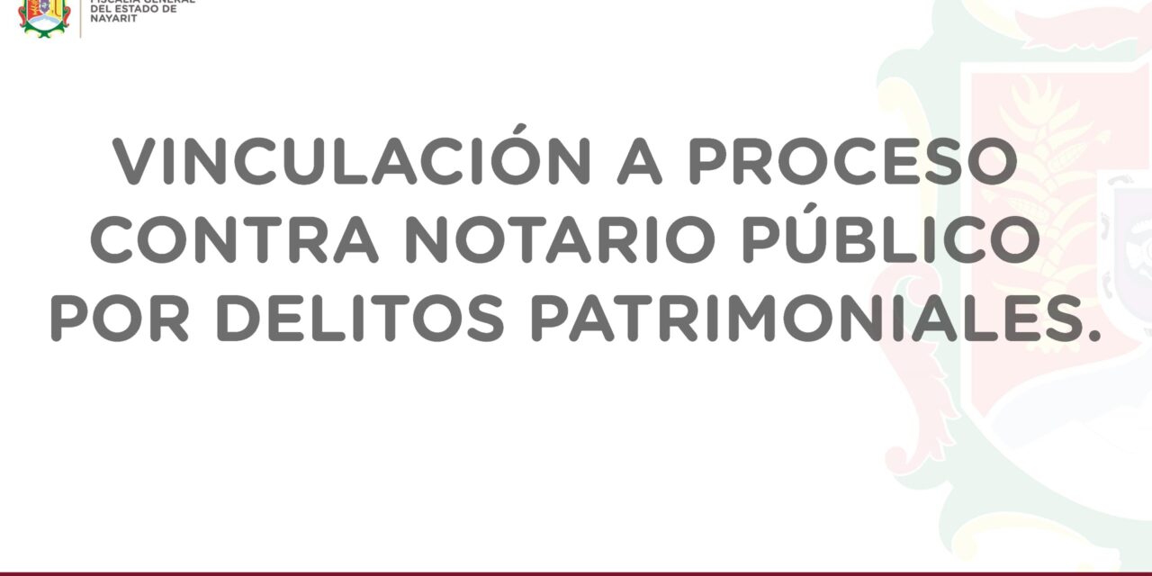 VINCULAN A PROCESO A NOTARIO PÚBLICO POR DELITOS PATRIMONIALES